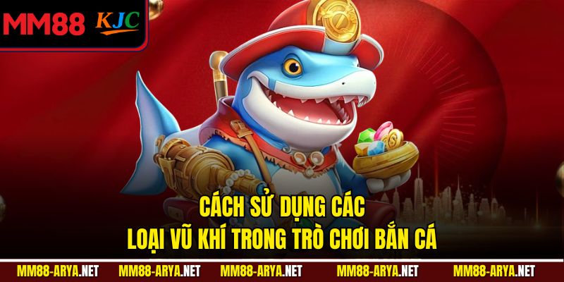 Cách sử dụng các loại vũ khí trong trò chơi bắn cá